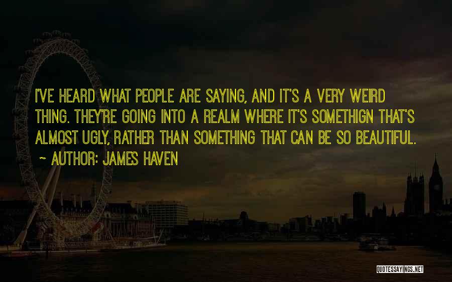James Haven Quotes: I've Heard What People Are Saying, And It's A Very Weird Thing. They're Going Into A Realm Where It's Somethign