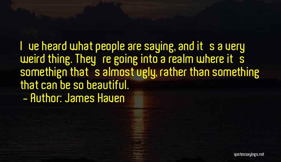 James Haven Quotes: I've Heard What People Are Saying, And It's A Very Weird Thing. They're Going Into A Realm Where It's Somethign