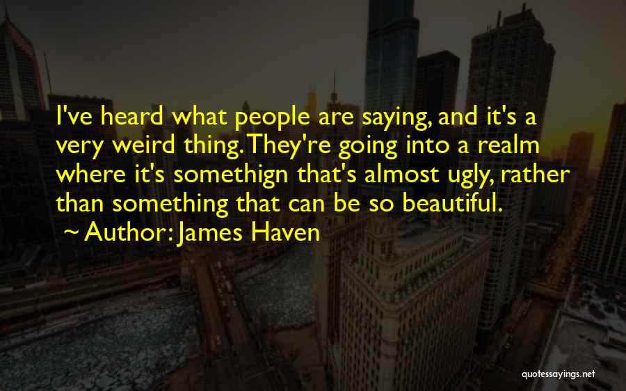 James Haven Quotes: I've Heard What People Are Saying, And It's A Very Weird Thing. They're Going Into A Realm Where It's Somethign