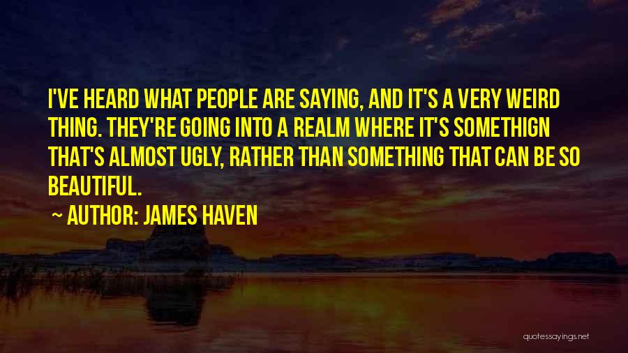 James Haven Quotes: I've Heard What People Are Saying, And It's A Very Weird Thing. They're Going Into A Realm Where It's Somethign