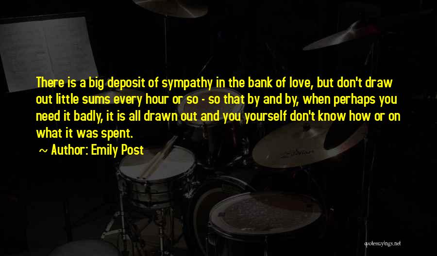 Emily Post Quotes: There Is A Big Deposit Of Sympathy In The Bank Of Love, But Don't Draw Out Little Sums Every Hour