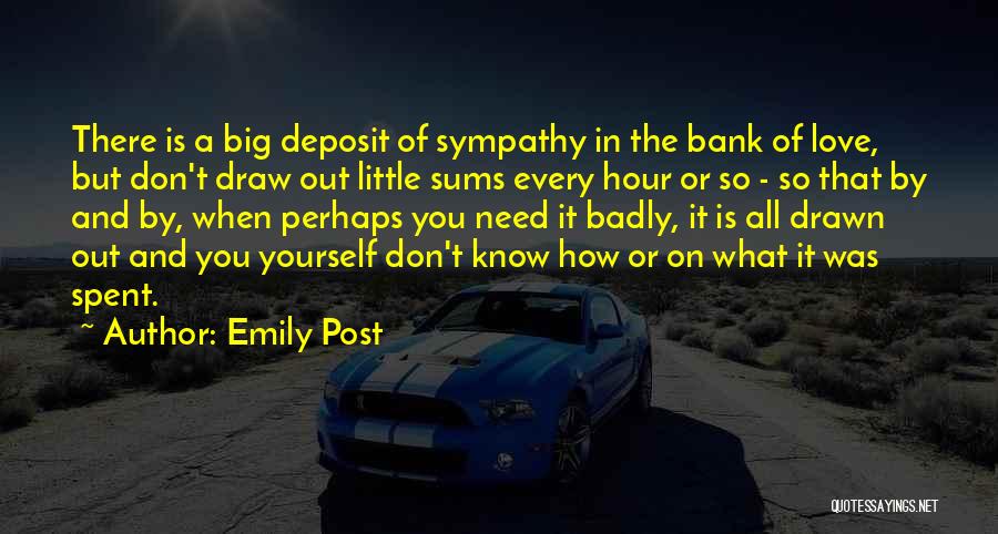 Emily Post Quotes: There Is A Big Deposit Of Sympathy In The Bank Of Love, But Don't Draw Out Little Sums Every Hour