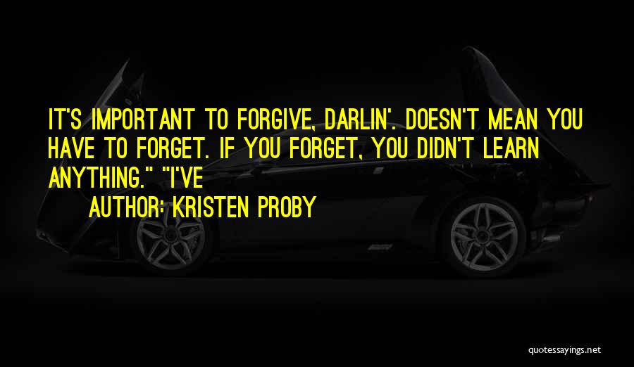 Kristen Proby Quotes: It's Important To Forgive, Darlin'. Doesn't Mean You Have To Forget. If You Forget, You Didn't Learn Anything. I've