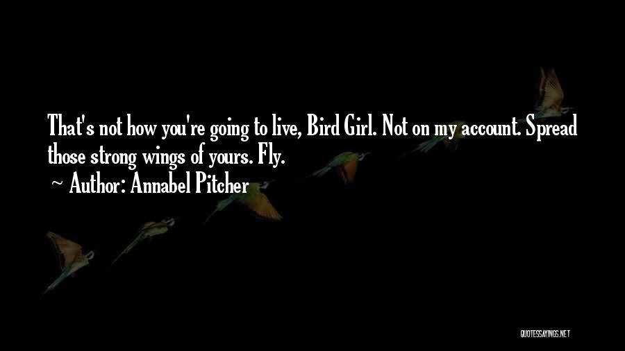 Annabel Pitcher Quotes: That's Not How You're Going To Live, Bird Girl. Not On My Account. Spread Those Strong Wings Of Yours. Fly.
