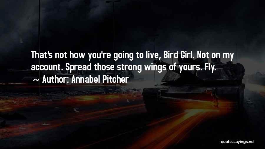 Annabel Pitcher Quotes: That's Not How You're Going To Live, Bird Girl. Not On My Account. Spread Those Strong Wings Of Yours. Fly.
