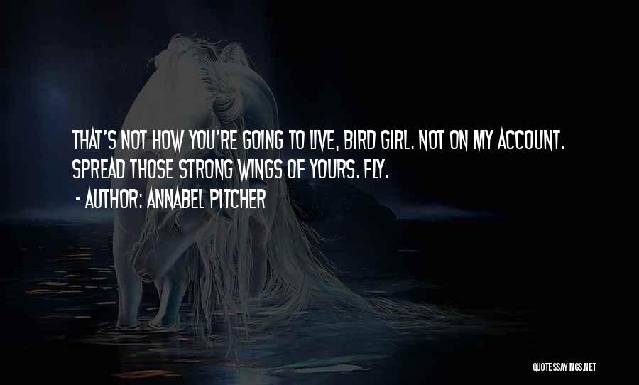 Annabel Pitcher Quotes: That's Not How You're Going To Live, Bird Girl. Not On My Account. Spread Those Strong Wings Of Yours. Fly.