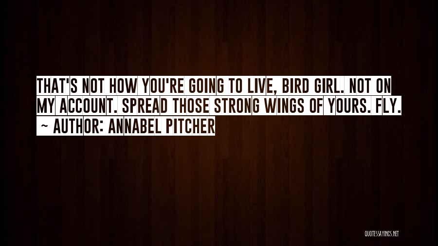 Annabel Pitcher Quotes: That's Not How You're Going To Live, Bird Girl. Not On My Account. Spread Those Strong Wings Of Yours. Fly.