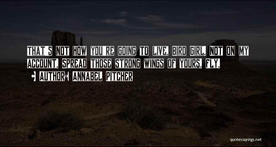 Annabel Pitcher Quotes: That's Not How You're Going To Live, Bird Girl. Not On My Account. Spread Those Strong Wings Of Yours. Fly.