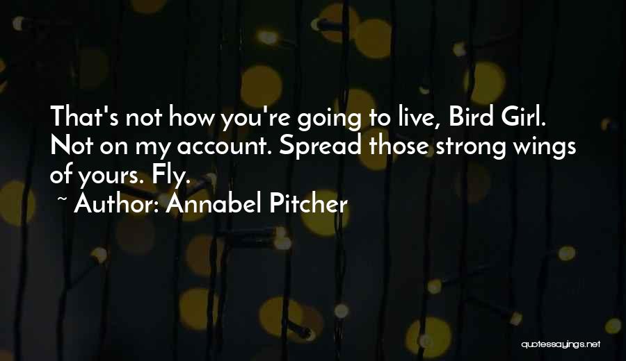 Annabel Pitcher Quotes: That's Not How You're Going To Live, Bird Girl. Not On My Account. Spread Those Strong Wings Of Yours. Fly.