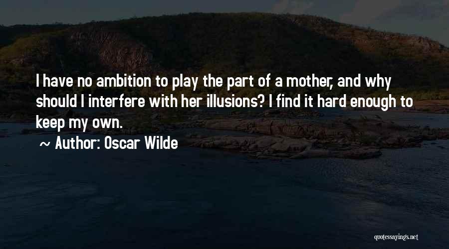 Oscar Wilde Quotes: I Have No Ambition To Play The Part Of A Mother, And Why Should I Interfere With Her Illusions? I