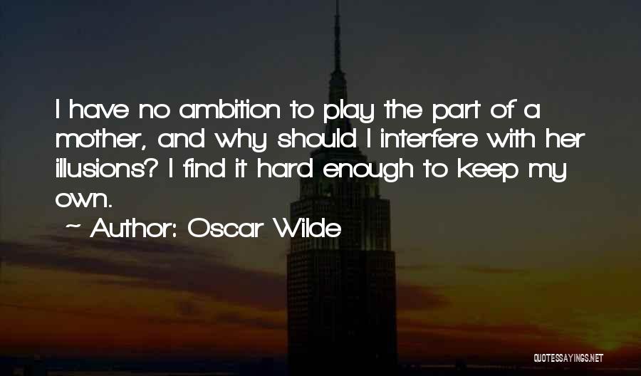Oscar Wilde Quotes: I Have No Ambition To Play The Part Of A Mother, And Why Should I Interfere With Her Illusions? I