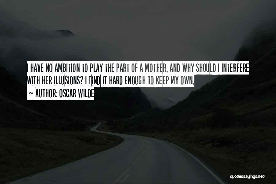 Oscar Wilde Quotes: I Have No Ambition To Play The Part Of A Mother, And Why Should I Interfere With Her Illusions? I