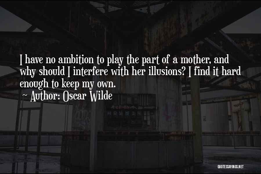 Oscar Wilde Quotes: I Have No Ambition To Play The Part Of A Mother, And Why Should I Interfere With Her Illusions? I