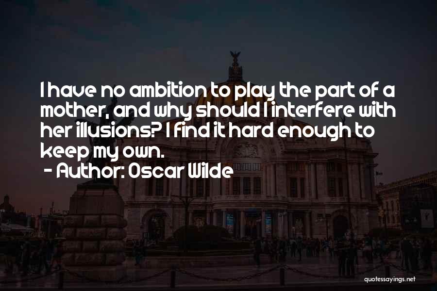 Oscar Wilde Quotes: I Have No Ambition To Play The Part Of A Mother, And Why Should I Interfere With Her Illusions? I