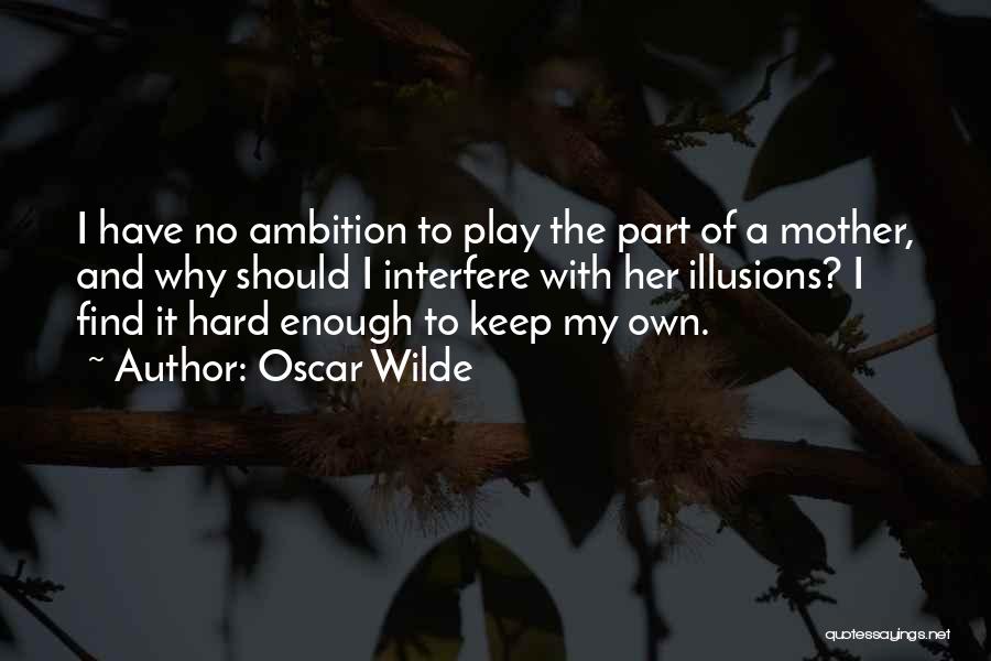 Oscar Wilde Quotes: I Have No Ambition To Play The Part Of A Mother, And Why Should I Interfere With Her Illusions? I