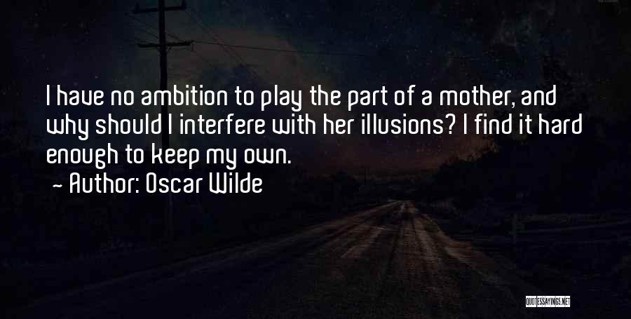 Oscar Wilde Quotes: I Have No Ambition To Play The Part Of A Mother, And Why Should I Interfere With Her Illusions? I