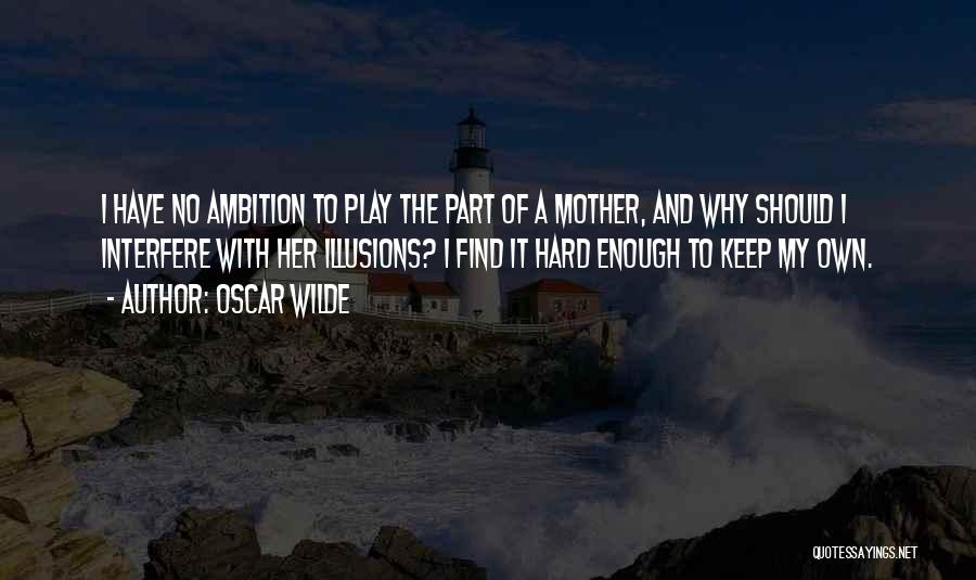 Oscar Wilde Quotes: I Have No Ambition To Play The Part Of A Mother, And Why Should I Interfere With Her Illusions? I