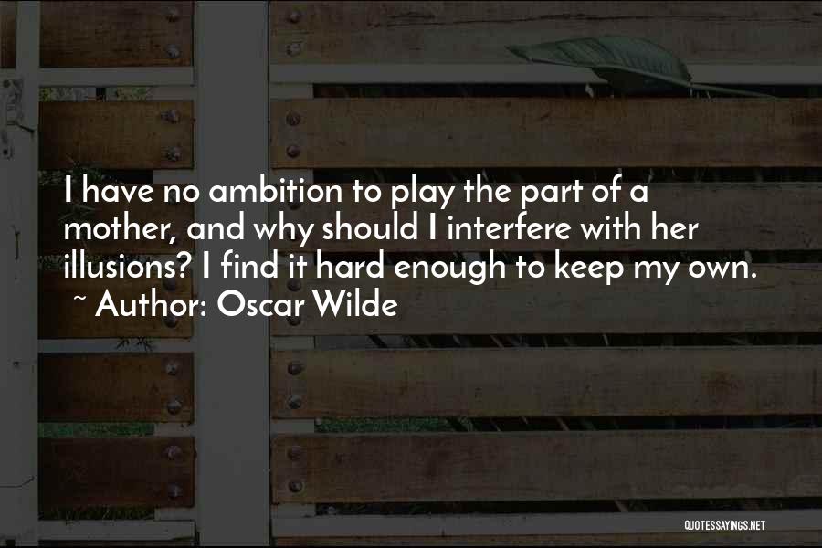 Oscar Wilde Quotes: I Have No Ambition To Play The Part Of A Mother, And Why Should I Interfere With Her Illusions? I