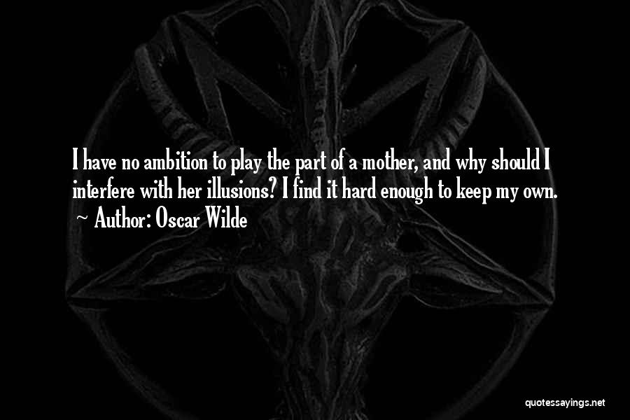 Oscar Wilde Quotes: I Have No Ambition To Play The Part Of A Mother, And Why Should I Interfere With Her Illusions? I