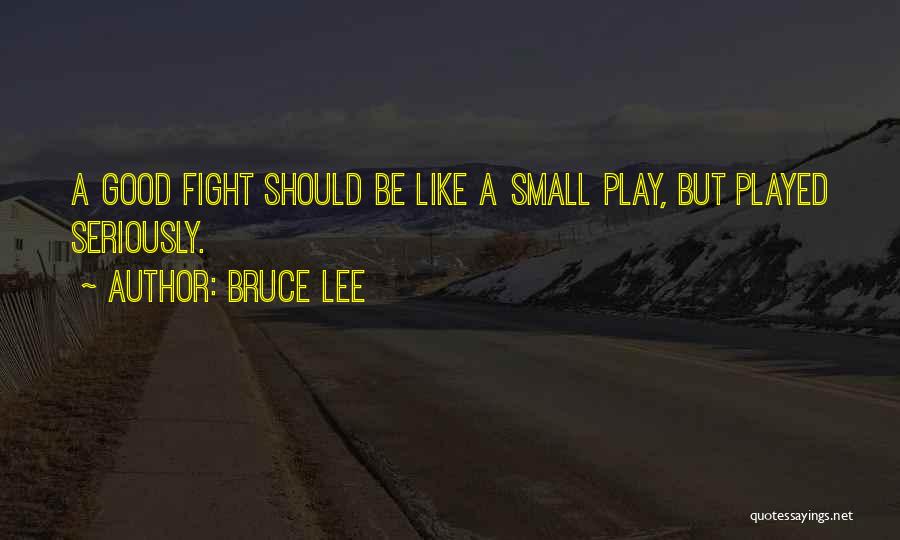 Bruce Lee Quotes: A Good Fight Should Be Like A Small Play, But Played Seriously.