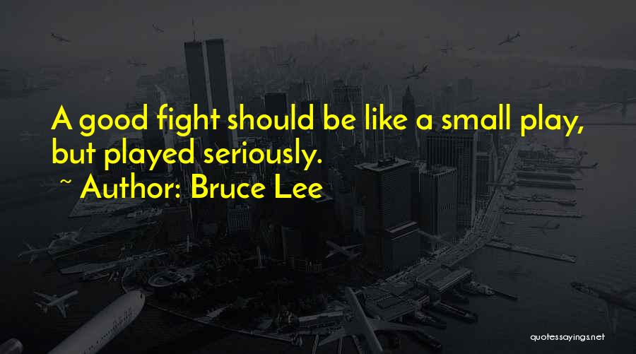 Bruce Lee Quotes: A Good Fight Should Be Like A Small Play, But Played Seriously.