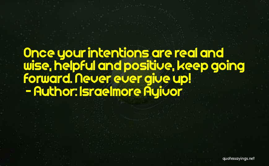 Israelmore Ayivor Quotes: Once Your Intentions Are Real And Wise, Helpful And Positive, Keep Going Forward. Never Ever Give Up!