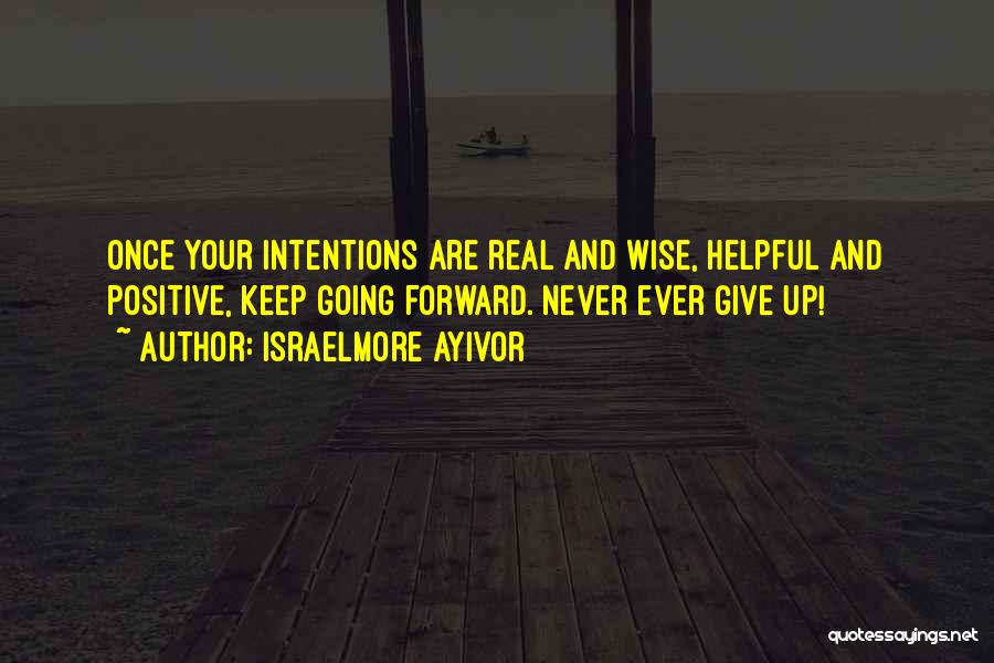 Israelmore Ayivor Quotes: Once Your Intentions Are Real And Wise, Helpful And Positive, Keep Going Forward. Never Ever Give Up!