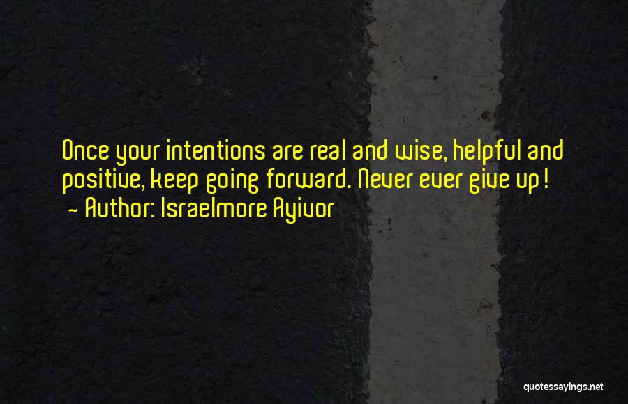 Israelmore Ayivor Quotes: Once Your Intentions Are Real And Wise, Helpful And Positive, Keep Going Forward. Never Ever Give Up!