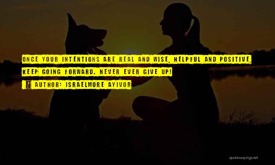 Israelmore Ayivor Quotes: Once Your Intentions Are Real And Wise, Helpful And Positive, Keep Going Forward. Never Ever Give Up!