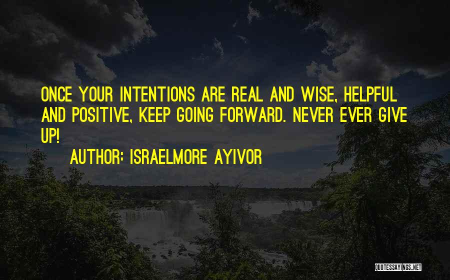 Israelmore Ayivor Quotes: Once Your Intentions Are Real And Wise, Helpful And Positive, Keep Going Forward. Never Ever Give Up!