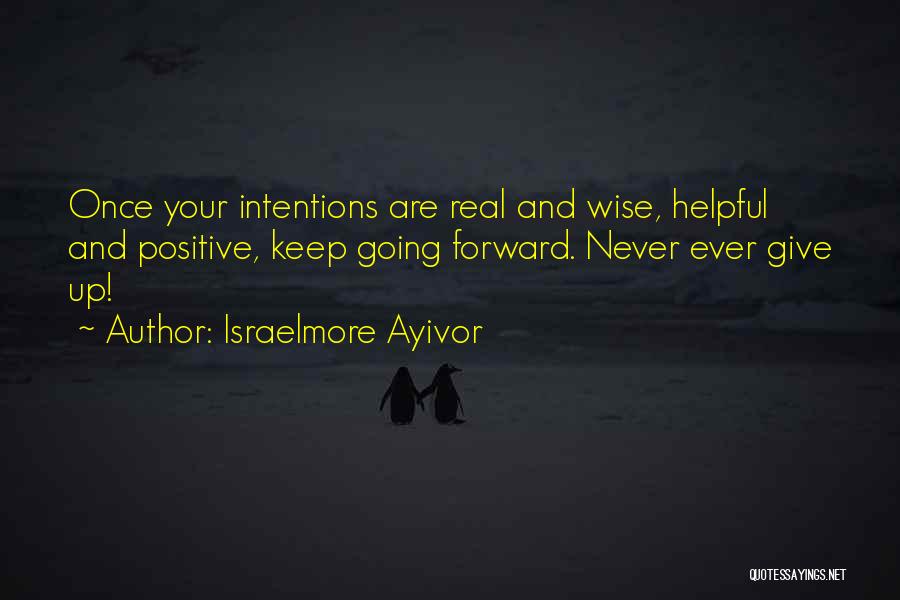 Israelmore Ayivor Quotes: Once Your Intentions Are Real And Wise, Helpful And Positive, Keep Going Forward. Never Ever Give Up!