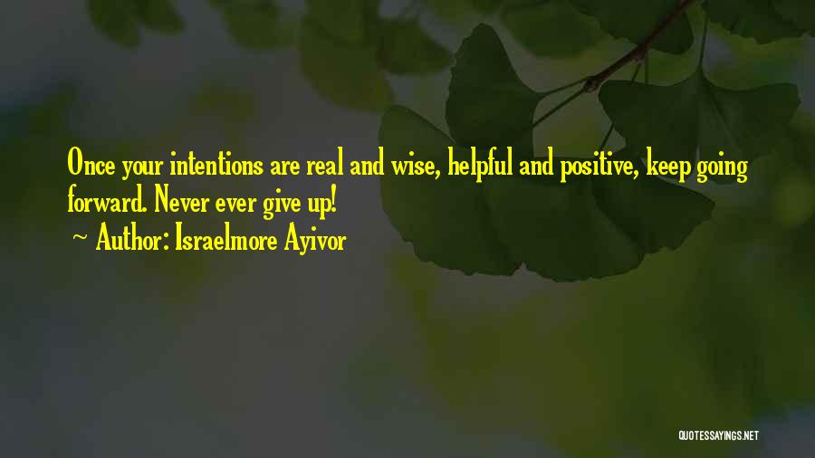 Israelmore Ayivor Quotes: Once Your Intentions Are Real And Wise, Helpful And Positive, Keep Going Forward. Never Ever Give Up!