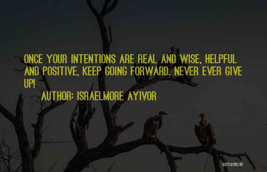 Israelmore Ayivor Quotes: Once Your Intentions Are Real And Wise, Helpful And Positive, Keep Going Forward. Never Ever Give Up!