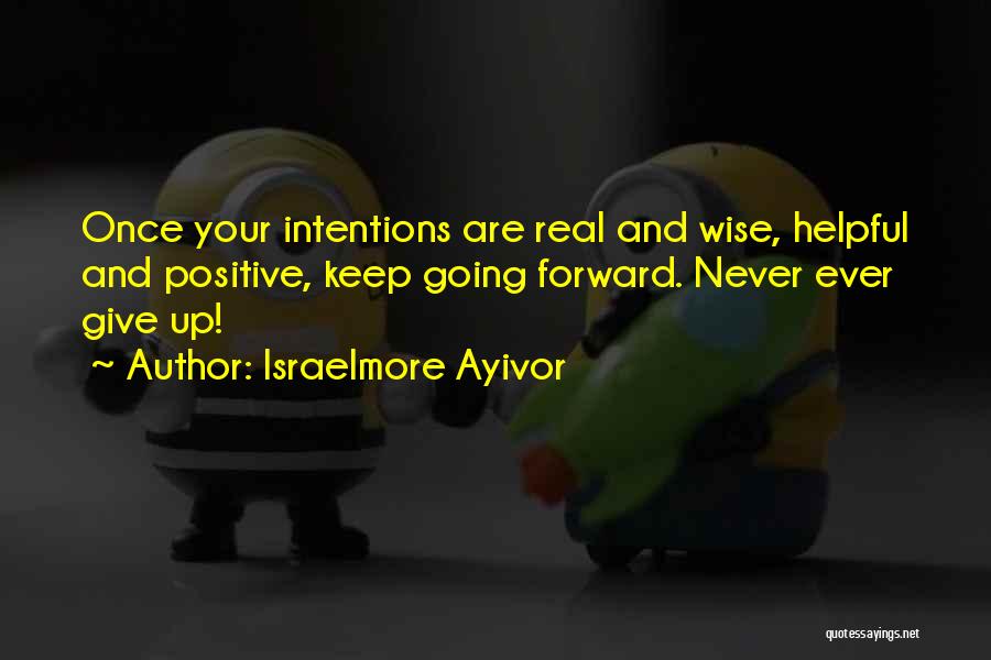 Israelmore Ayivor Quotes: Once Your Intentions Are Real And Wise, Helpful And Positive, Keep Going Forward. Never Ever Give Up!