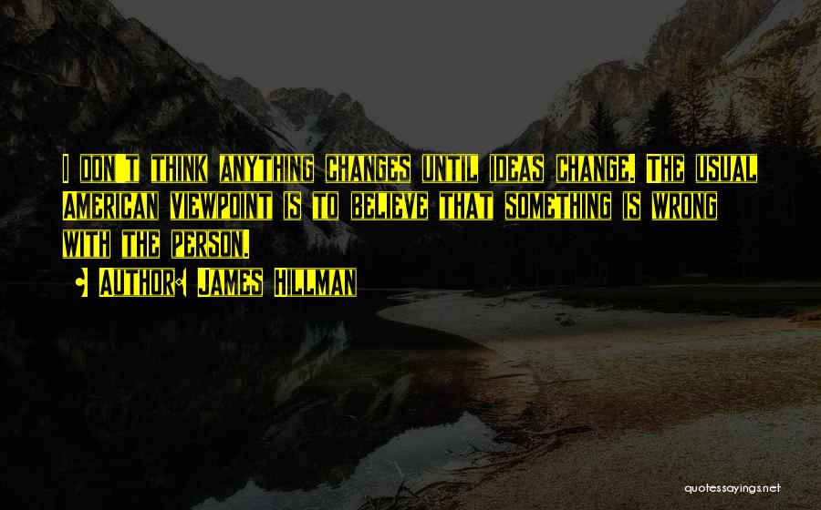 James Hillman Quotes: I Don't Think Anything Changes Until Ideas Change. The Usual American Viewpoint Is To Believe That Something Is Wrong With