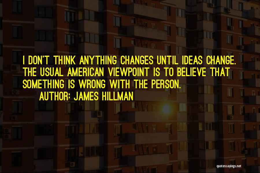 James Hillman Quotes: I Don't Think Anything Changes Until Ideas Change. The Usual American Viewpoint Is To Believe That Something Is Wrong With