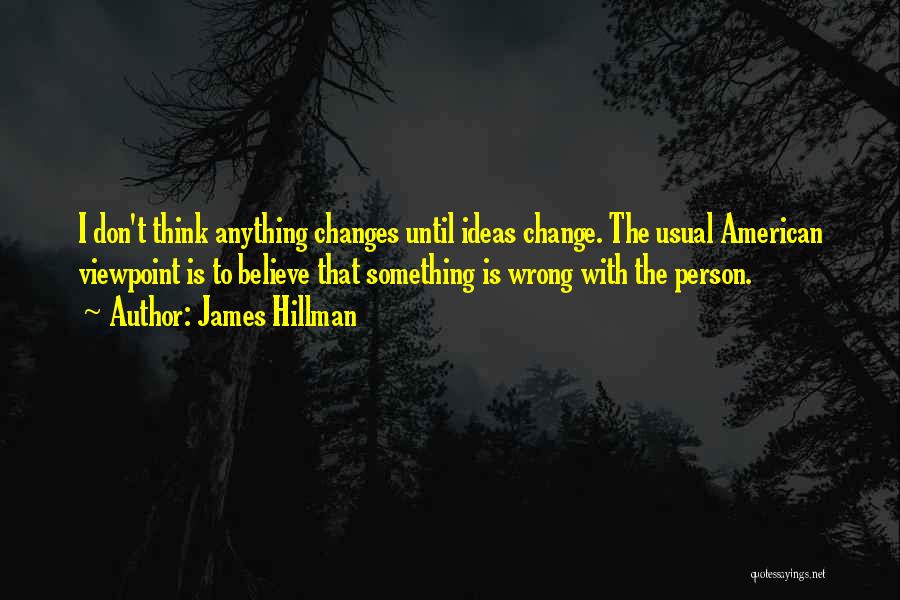 James Hillman Quotes: I Don't Think Anything Changes Until Ideas Change. The Usual American Viewpoint Is To Believe That Something Is Wrong With
