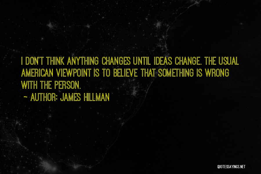 James Hillman Quotes: I Don't Think Anything Changes Until Ideas Change. The Usual American Viewpoint Is To Believe That Something Is Wrong With