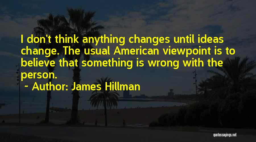 James Hillman Quotes: I Don't Think Anything Changes Until Ideas Change. The Usual American Viewpoint Is To Believe That Something Is Wrong With