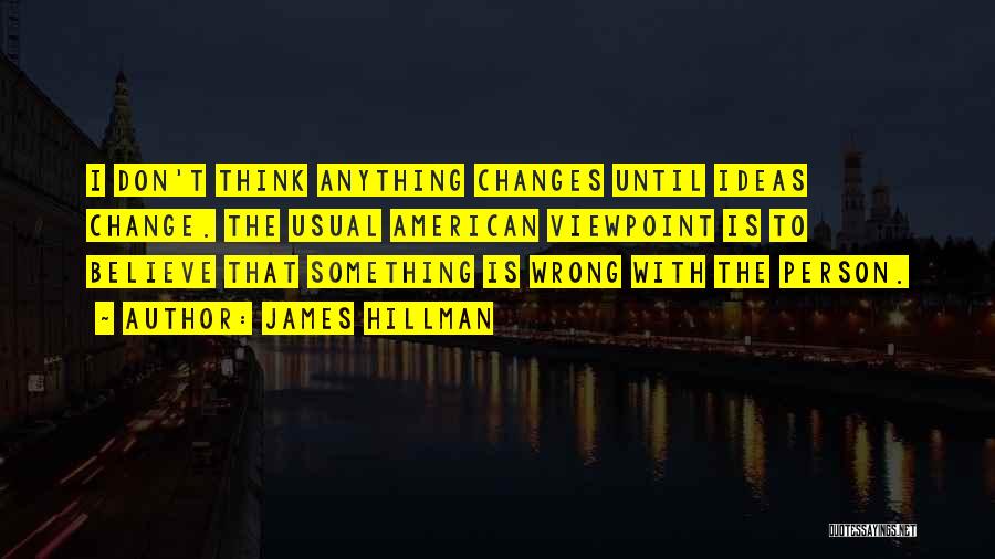 James Hillman Quotes: I Don't Think Anything Changes Until Ideas Change. The Usual American Viewpoint Is To Believe That Something Is Wrong With