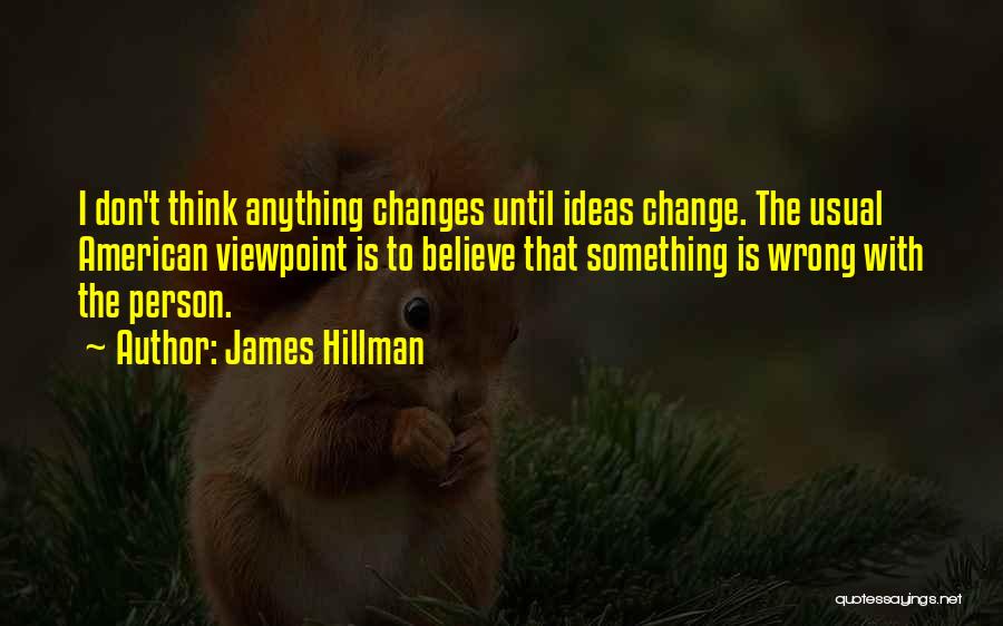 James Hillman Quotes: I Don't Think Anything Changes Until Ideas Change. The Usual American Viewpoint Is To Believe That Something Is Wrong With