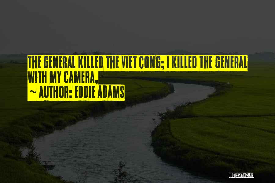 Eddie Adams Quotes: The General Killed The Viet Cong; I Killed The General With My Camera,