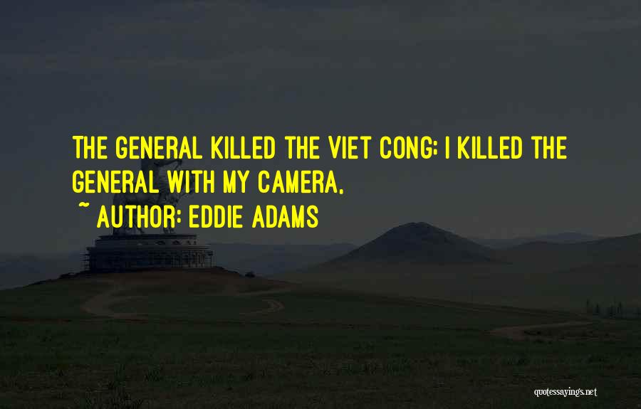 Eddie Adams Quotes: The General Killed The Viet Cong; I Killed The General With My Camera,