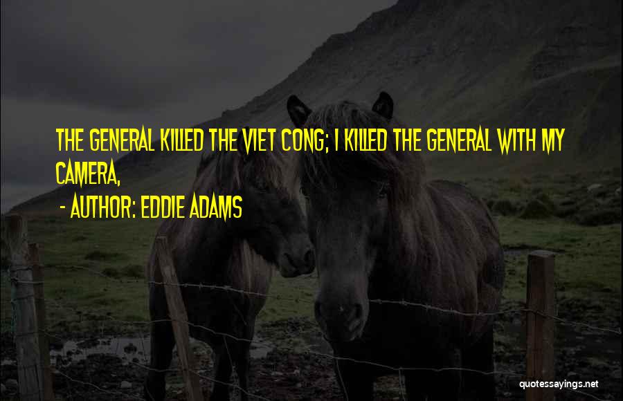 Eddie Adams Quotes: The General Killed The Viet Cong; I Killed The General With My Camera,