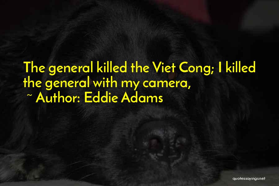 Eddie Adams Quotes: The General Killed The Viet Cong; I Killed The General With My Camera,