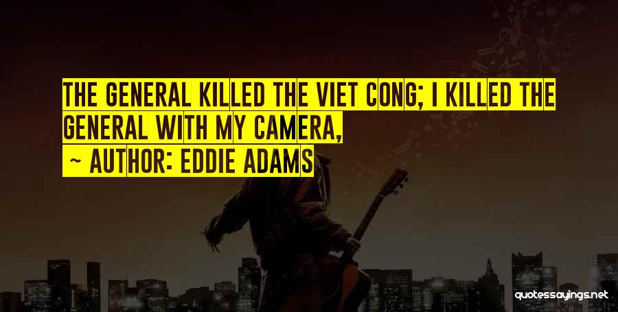 Eddie Adams Quotes: The General Killed The Viet Cong; I Killed The General With My Camera,