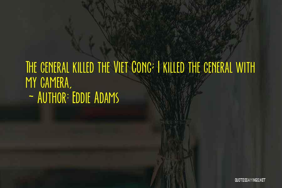 Eddie Adams Quotes: The General Killed The Viet Cong; I Killed The General With My Camera,