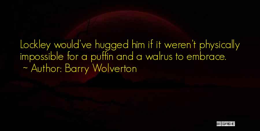 Barry Wolverton Quotes: Lockley Would've Hugged Him If It Weren't Physically Impossible For A Puffin And A Walrus To Embrace.