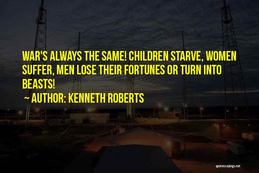 Kenneth Roberts Quotes: War's Always The Same! Children Starve, Women Suffer, Men Lose Their Fortunes Or Turn Into Beasts!