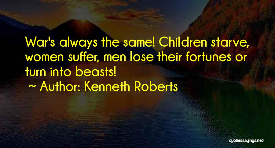 Kenneth Roberts Quotes: War's Always The Same! Children Starve, Women Suffer, Men Lose Their Fortunes Or Turn Into Beasts!